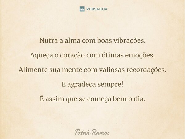 Nutra a alma com boas vibrações. ⁠Aqueça o coração com ótimas emoções. Alimente sua mente com valiosas recordações. E agradeça sempre! É assim que se começa bem... Frase de Tatah Ramos.