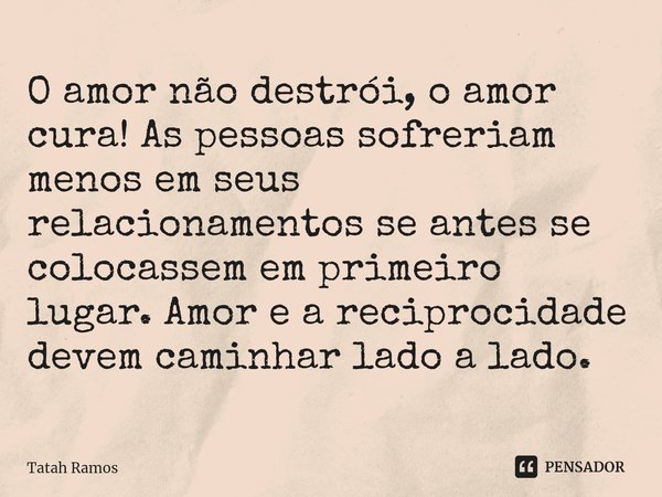 ⁠O amor não destrói, o amor cura! As pessoas sofreriam menos em seus relacionamentos se antes se colocassem em primeiro lugar. Amor e a reciprocidade devem cami... Frase de Tatah Ramos.