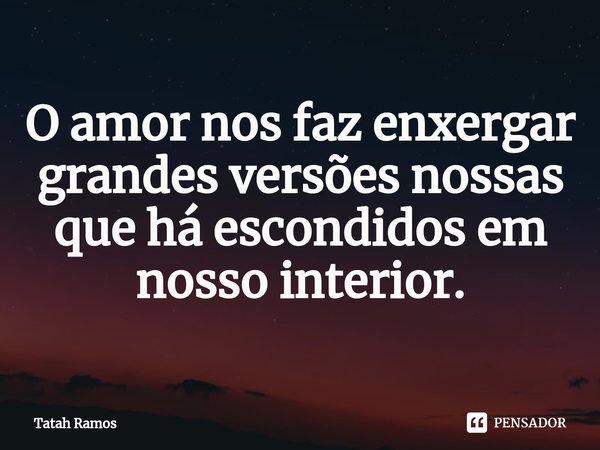 O amor nos faz enxergar grandes versões nossas que há escondidos em nosso interior.... Frase de Tatah Ramos.