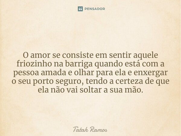 ⁠O amor se consiste em sentir aquele friozinho na barriga quando está com a pessoa amada e olhar para ela e enxergar o seu porto seguro, tendo a certeza de que ... Frase de Tatah Ramos.