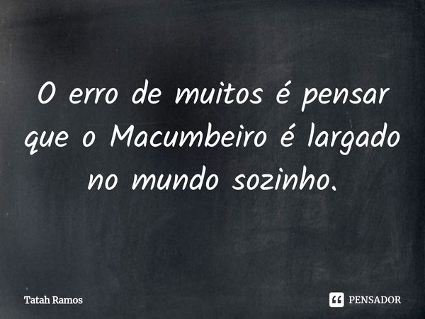 ⁠O erro de muitos é pensar que o Macumbeiro é largado no mundo sozinho.... Frase de Tatah Ramos.