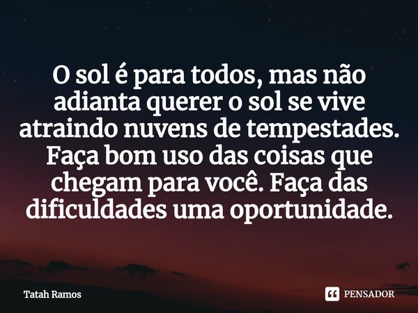 ⁠O sol é para todos, mas não adianta querer o sol se vive atraindo nuvens de tempestades. Faça bom uso das coisas que chegam para você. Faça das dificuldades um... Frase de Tatah Ramos.