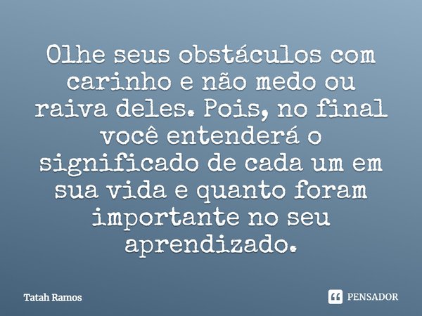 Olhe seus obstáculos com carinho e não medo ou raiva deles. Pois, no final você entenderá o significado de cada um em sua vida e quanto foram importante no seu ... Frase de Tatah Ramos.