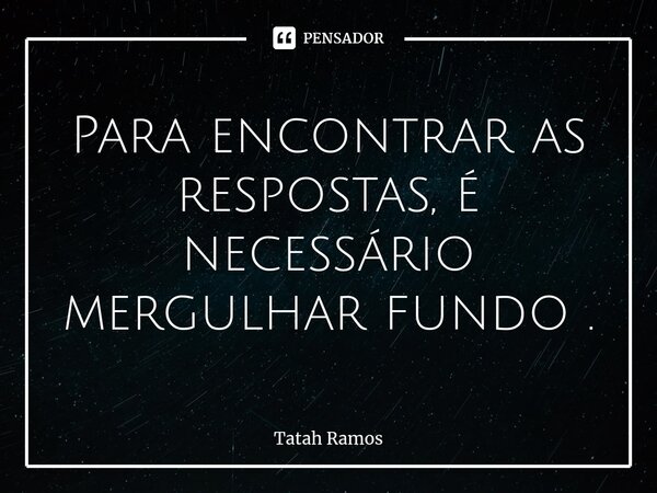 Para encontrar as respostas, é necessário mergulhar fundo .... Frase de Tatah Ramos.