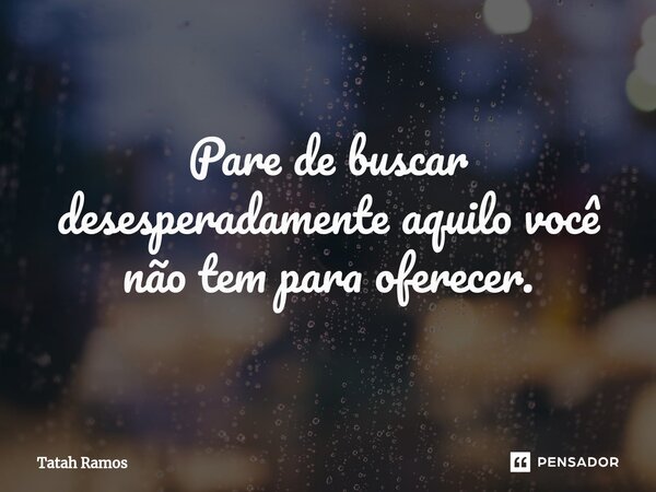 ⁠Pare de buscar desesperadamente aquilo você não tem para oferecer.... Frase de Tatah Ramos.