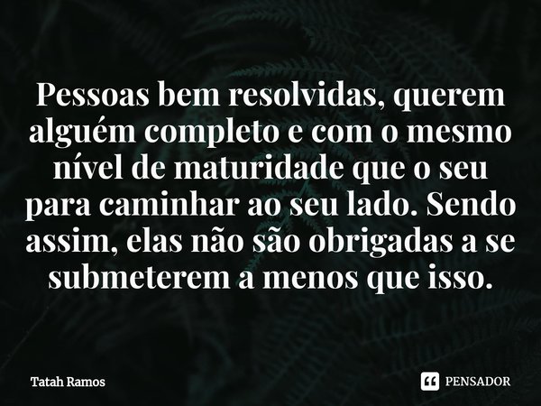 ⁠Pessoas bem resolvidas, querem alguém completo e com o mesmo nível de maturidade que o seu para caminhar ao seu lado. Sendo assim, elas não são obrigadas a se ... Frase de Tatah Ramos.