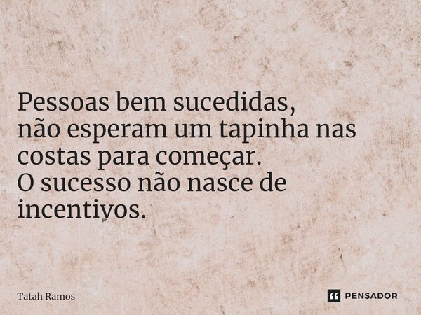 ⁠ Pessoas bem sucedidas, não esperam um tapinha nas costas para começar. O sucesso não nasce de incentivos.... Frase de Tatah Ramos.