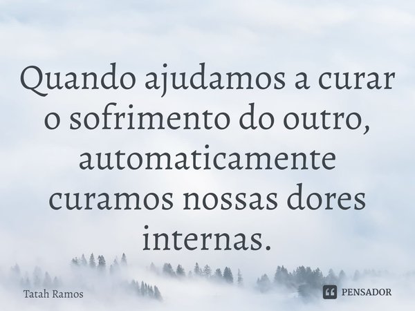 ⁠Quando ajudamos a curar o sofrimento do outro, automaticamente curamos nossas dores internas.... Frase de Tatah Ramos.