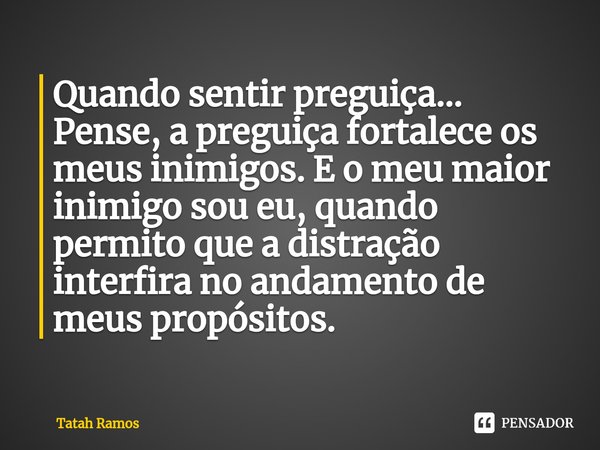 ⁠Quando sentir preguiça...
Pense, a preguiça fortalece os meus inimigos. E o meu maior inimigo sou eu, quando permito que a distração interfira no andamento de ... Frase de Tatah Ramos.