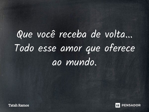 ⁠Que você receba de volta... Todo esse amor que oferece ao mundo.... Frase de Tatah Ramos.