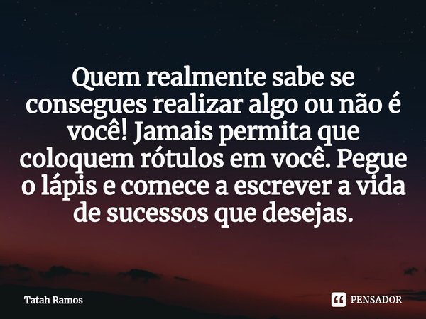 ⁠Quem realmente sabe se consegues realizar algo ou não é você! Jamais permita que coloquem rótulos em você. Pegue o lápis e comece a escrever a vida de sucessos... Frase de Tatah Ramos.
