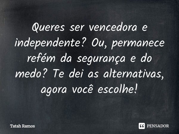 ⁠Queres ser vencedora e independente? Ou, permanece refém da segurança e do medo? Te dei as alternativas, agora você escolhe!... Frase de Tatah Ramos.