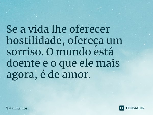 Se a vida lhe oferecer hostilidade, ofereça um sorriso. O mundo está doente e o que ele mais agora, é de amor.... Frase de Tatah Ramos.