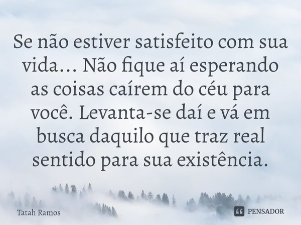 ⁠Se não estiver satisfeito com sua vida... Não fique aí esperando as coisas caírem do céu para você. Levanta-se daí e vá em busca daquilo que traz real sentido ... Frase de Tatah Ramos.