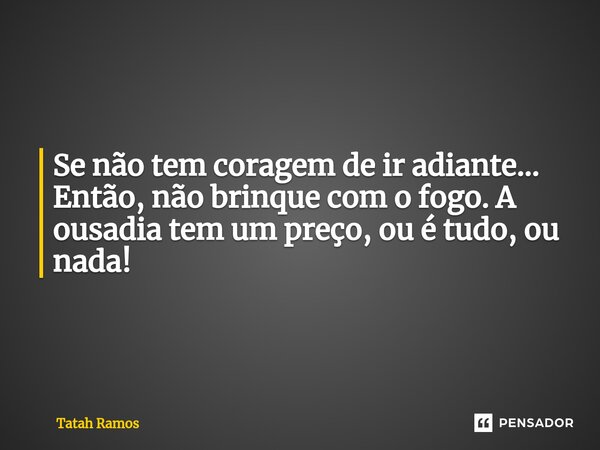 ⁠Se não tem coragem de ir adiante... Então, não brinque com o fogo.A ousadia tem um preço, ou é tudo, ou nada!... Frase de Tatah Ramos.