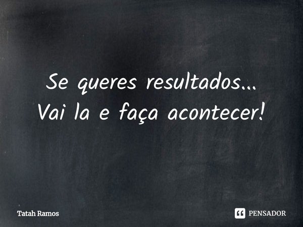 ⁠Se queres resultados... Vai la e faça acontecer!... Frase de Tatah Ramos.