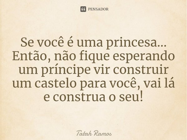 ⁠Se você é uma princesa...
Então, não fique esperando um príncipe vir construir um castelo para você, vai lá e construa o seu!... Frase de Tatah Ramos.