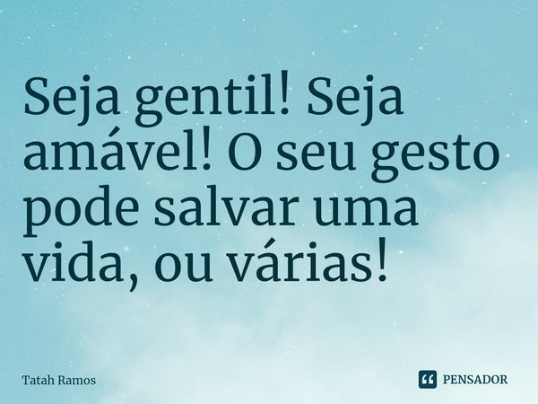 ⁠Seja gentil! Seja amável! O seu gesto pode salvar uma vida, ou várias!... Frase de Tatah Ramos.