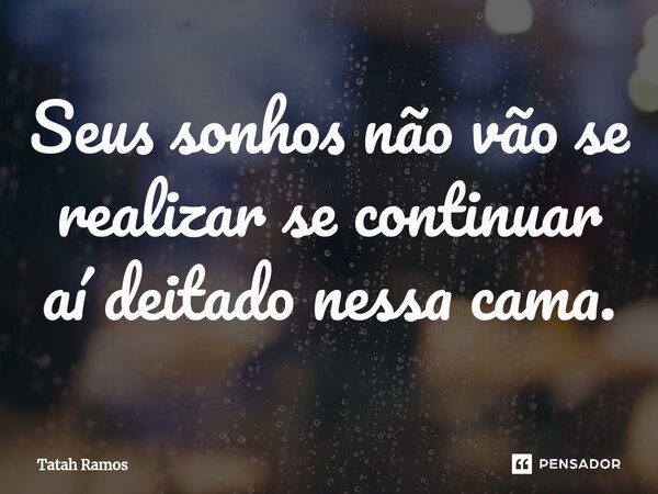 Seus sonhos não vão se realizar se continuar aí deitado nessa cama.... Frase de Tatah Ramos.