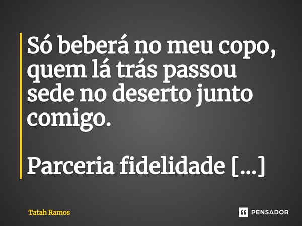⁠Só beberá no meu copo, quem lá trás passou sede no deserto junto comigo.... Frase de Tatah Ramos.