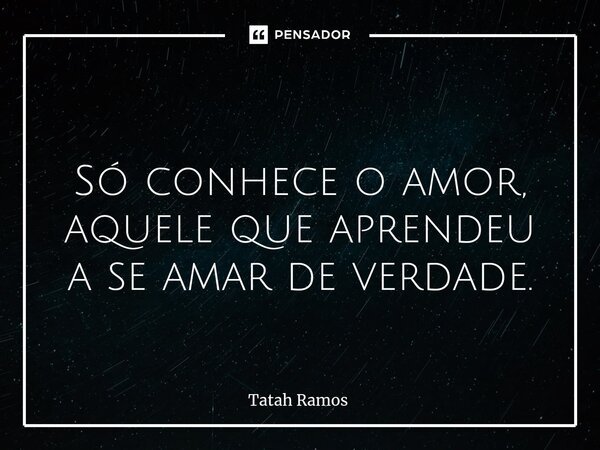 ⁠ Só conhece o amor, aquele que aprendeu a se amar de verdade.... Frase de Tatah Ramos.