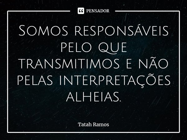 ⁠Somos responsáveis pelo que transmitimos e não pelas interpretações alheias.... Frase de Tatah Ramos.
