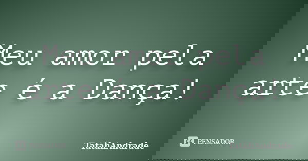 Meu amor pela arte é a Dança!... Frase de TatáhAndrade.