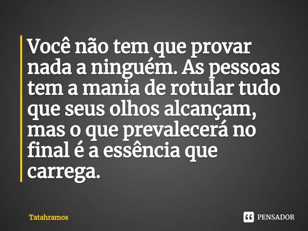 Você não tem que provar nada a ninguém. As pessoas tem a mania de rotular tudo que seus olhos alcançam, mas o que prevalecerá no final é a essência que carrega.... Frase de Tatahramos.