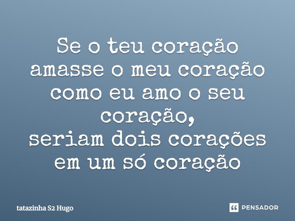 Se o teu coração amasse o meu coração como eu amo o seu coração, seriam dois corações em um só coração... Frase de tatazinha S2 Hugo.