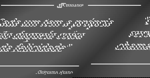 "Cada um tem a própria versão daquela coisa chamada felicidade"... Frase de Tateyama Ayano.