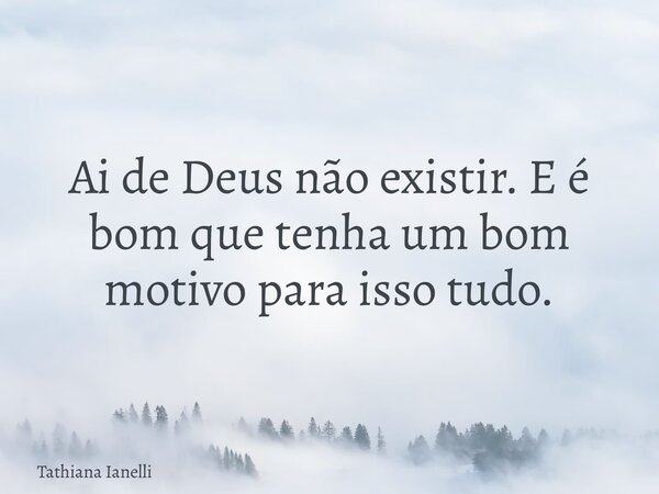 Ai de Deus não existir. E é bom que tenha um bom motivo para isso tudo.... Frase de Tathiana Ianelli.