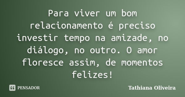 Para viver um bom relacionamento é preciso investir tempo na amizade, no diálogo, no outro. O amor floresce assim, de momentos felizes!... Frase de Tathiana Oliveira.