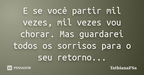 E se você partir mil vezes, mil vezes vou chorar. Mas guardarei todos os sorrisos para o seu retorno...... Frase de TathianaFSa.