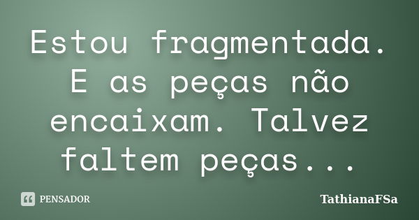 Estou fragmentada. E as peças não encaixam. Talvez faltem peças...... Frase de TathianaFSa.