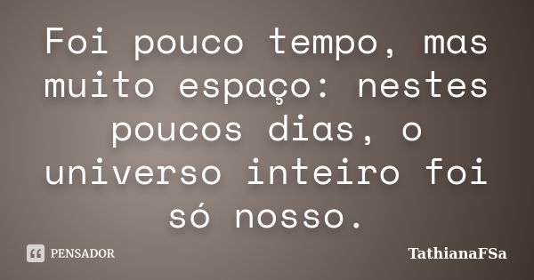 Foi pouco tempo, mas muito espaço: nestes poucos dias, o universo inteiro foi só nosso.... Frase de TathianaFSa.