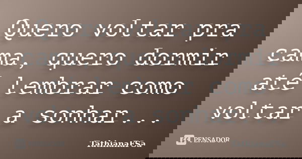 Quero voltar pra cama, quero dormir até lembrar como voltar a sonhar...... Frase de TathianaFSa.