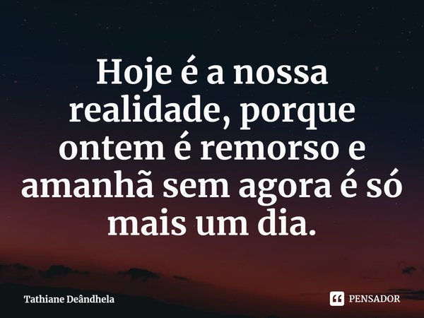 ⁠Hoje é a nossa realidade, porque ontem é remorso e amanhã sem agora é só mais um dia.... Frase de Tathiane Deândhela.