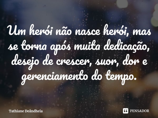 Um herói não nasce herói, mas se torna após muita dedicação, desejo de crescer, suor, dor e gerenciamento do tempo.... Frase de Tathiane Deândhela.