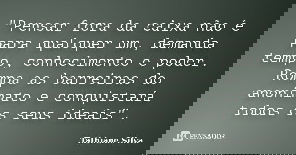"Pensar fora da caixa não é para qualquer um, demanda tempo, conhecimento e poder. Rompa as barreiras do anonimato e conquistará todos os seus ideais"... Frase de Tathiane Silva.