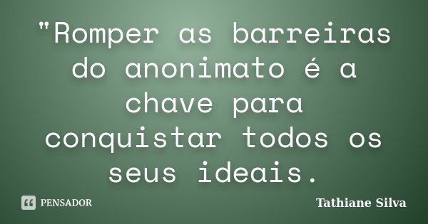 "Romper as barreiras do anonimato é a chave para conquistar todos os seus ideais.... Frase de Tathiane Silva.