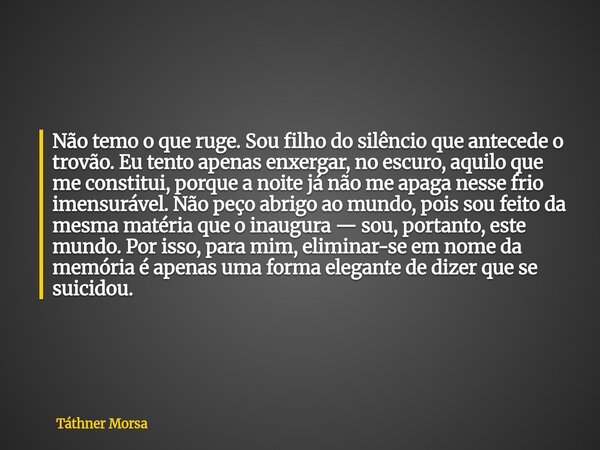 Não temo o que ruge. Sou filho do silêncio que antecede o trovão. Eu tento apenas enxergar, no escuro, aquilo que me constitui, porque a noite já não me apaga n... Frase de Táthner Morsa.