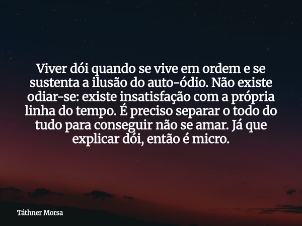 Viver dói quando se vive em ordem e se sustenta a ilusão do auto-ódio. Não existe odiar-se: existe insatisfação com a própria linha do tempo. É preciso separar ... Frase de Táthner Morsa.