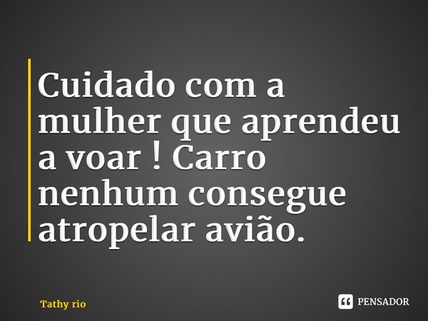 ⁠⁠Cuidado com a mulher que aprendeu a voar ! Carro nenhum consegue atropelar avião.... Frase de Tathy Rio.