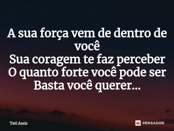 A sua força vem de ⁠dentro de você Sua coragem te faz perceber O quanto forte você pode ser Basta você querer...... Frase de Tati Assis.