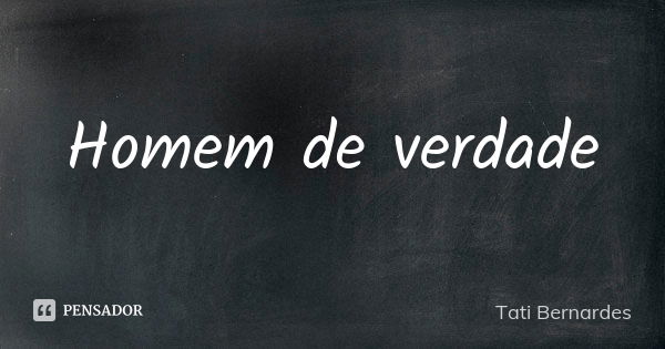 Homem de verdade... Frase de Tati Bernardes.