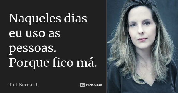 ‎Naqueles dias eu uso as pessoas. Porque fico má.... Frase de Tati Bernardi.