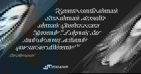 "A gente confia demais. Erra demais. Acredita demais. Quebra a cara. “Aprende”. E depois, faz tudo de novo, achando que vai ser diferente!"... Frase de Tati Bernardi.