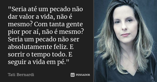 ‎"Seria até um pecado não dar valor a vida, não é mesmo? Com tanta gente pior por aí, não é mesmo? Seria um pecado não ser absolutamente feliz. E sor... Frase de Tati Bernardi.