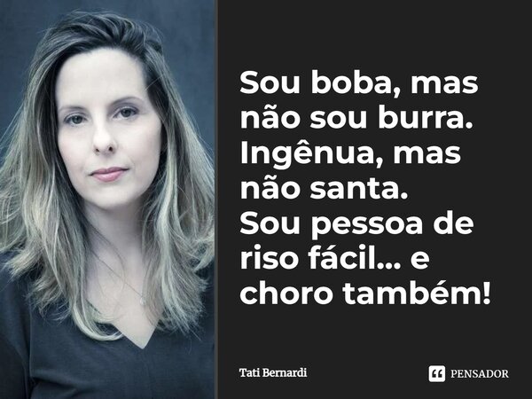 ‎Sou boba, mas não sou burra. Ingênua, mas não santa. Sou pessoa de riso fácil… e choro também!... Frase de Tati Bernardi.