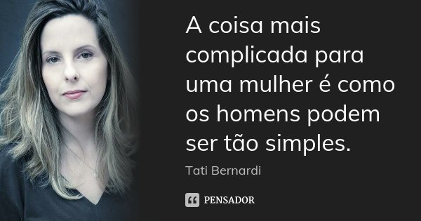 A coisa mais complicada para uma mulher é como os homens podem ser tão simples.... Frase de Tati Bernardi.